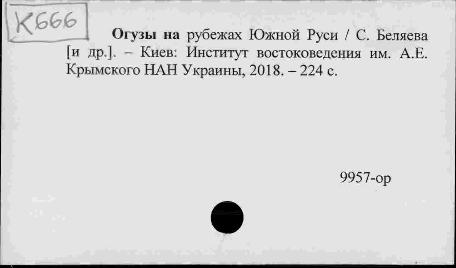 ﻿Огузы на рубежах Южной Руси / С. Беляева [и др.]. - Киев: Институт востоковедения им. А.Е. Крымского НАН Украины, 2018. - 224 с.
9957-ор